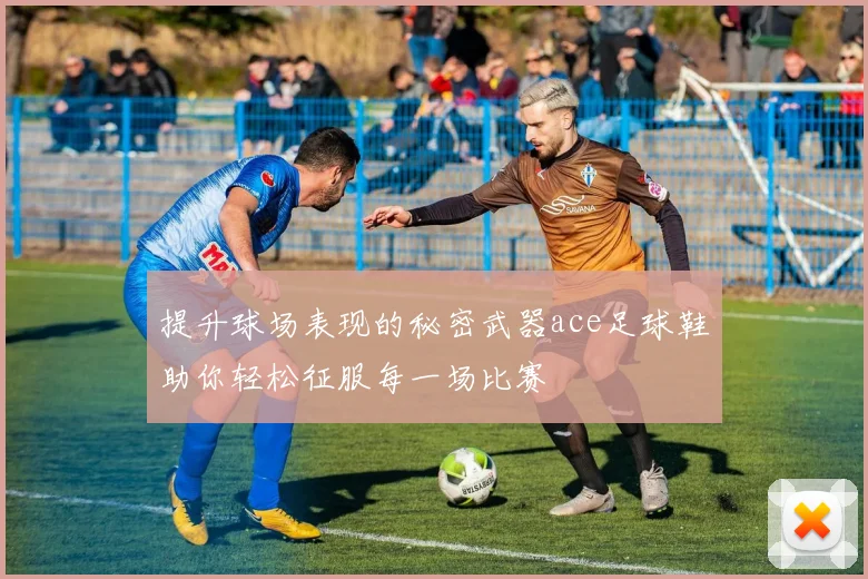 提升球场表现的秘密武器ace足球鞋助你轻松征服每一场比赛