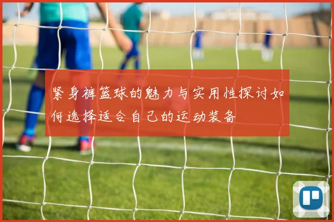 紧身裤篮球的魅力与实用性探讨如何选择适合自己的运动装备