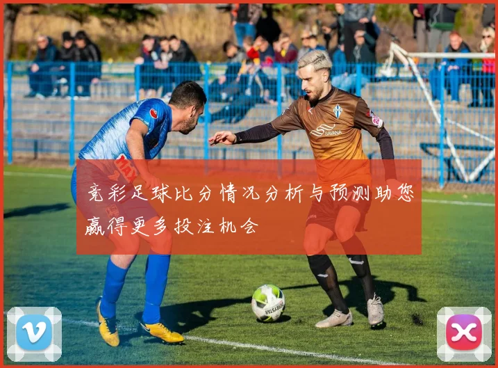 竞彩足球比分情况分析与预测助您赢得更多投注机会