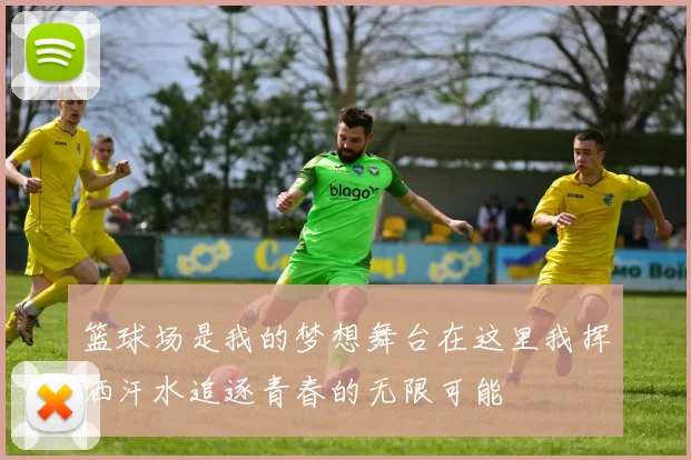 篮球场是我的梦想舞台在这里我挥洒汗水追逐青春的无限可能