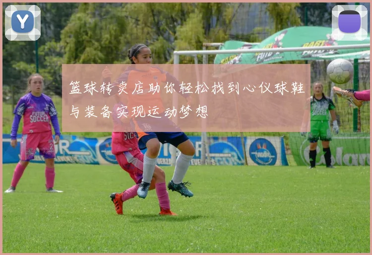 篮球转卖店助你轻松找到心仪球鞋与装备实现运动梦想