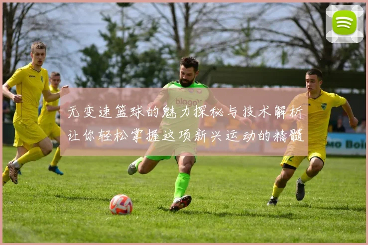 无变速篮球的魅力探秘与技术解析让你轻松掌握这项新兴运动的精髓