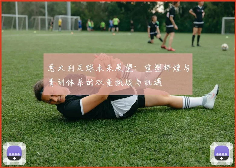 意大利足球未来展望：重塑辉煌与青训体系的双重挑战与机遇
