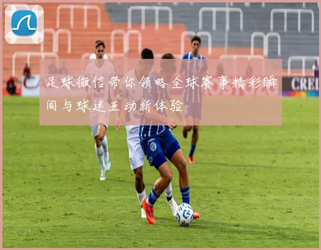 足球微信带你领略全球赛事精彩瞬间与球迷互动新体验