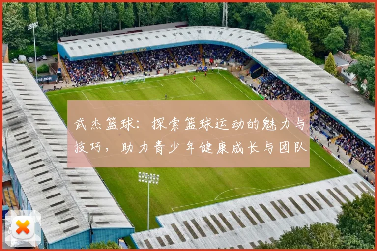 武杰篮球：探索篮球运动的魅力与技巧，助力青少年健康成长与团队合作精神