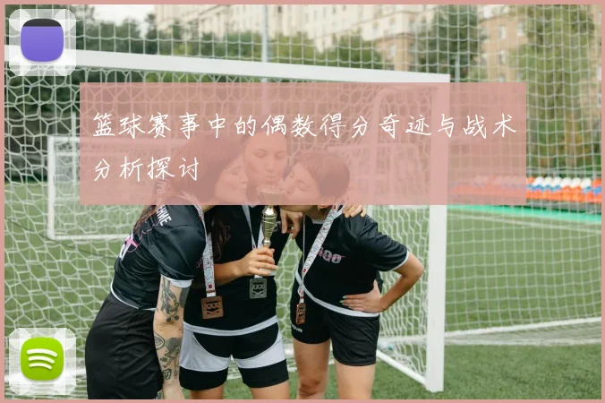 篮球赛事中的偶数得分奇迹与战术分析探讨
