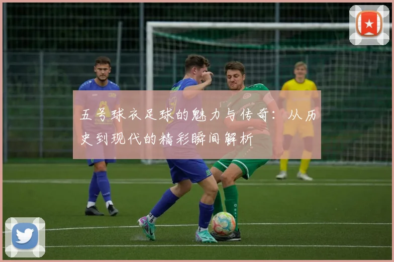 五号球衣足球的魅力与传奇：从历史到现代的精彩瞬间解析