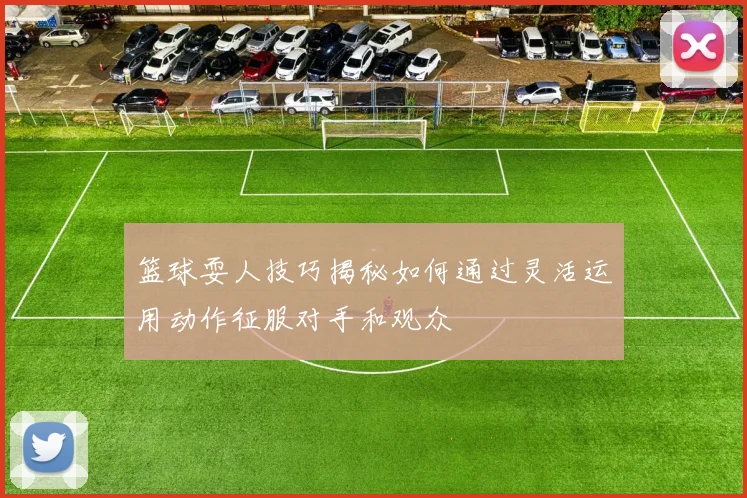 篮球耍人技巧揭秘如何通过灵活运用动作征服对手和观众