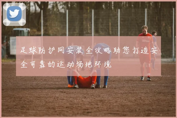 足球防护网安装全攻略助您打造安全可靠的运动场地环境