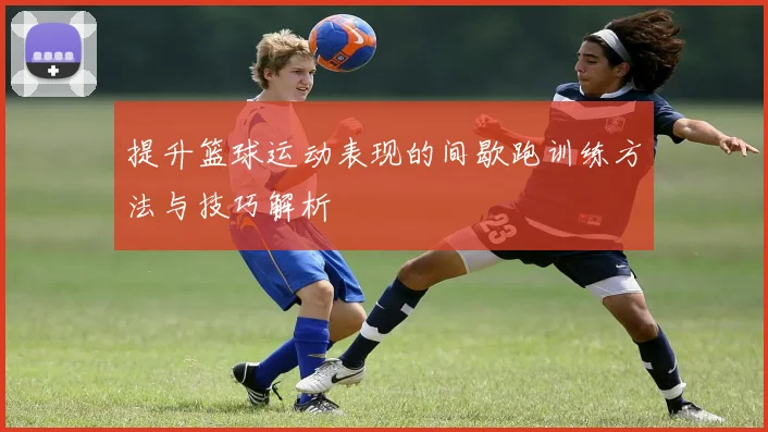 提升篮球运动表现的间歇跑训练方法与技巧解析